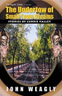 The Undertow of Small Town Dreams: Stories of Currie Valley - John Weagly
