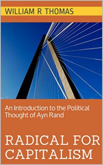 Radical for Capitalism: An Introduction to the Political Thought of Ayn Rand - William R Thomas