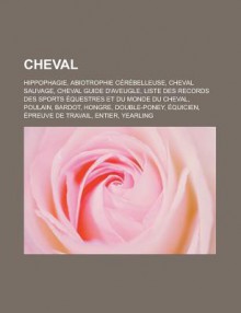 Cheval: Hippophagie, Abiotrophie Cerebelleuse, Cheval Sauvage, Cheval Guide D'Aveugle, Liste Des Records Des Sports Equestres Et Du Monde Du Cheval, Poulain, Bardot, Hongre, Double-Poney, Equicien, Epreuve de Travail, Entier, Yearling - Source Wikipedia, Livres Groupe