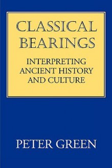 Classical Bearings: Interpreting Ancient History and Culture - Peter Green