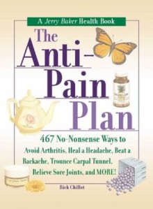 The Anti-Pain Plan: 467 No-Nonsense Ways to Avoid Arthritis, Heal a Headache, Beat a Backache, Trounce Carpal Tunnel, Relieve Sore Joints, and More! - Rick Chillot, Jerry Baker
