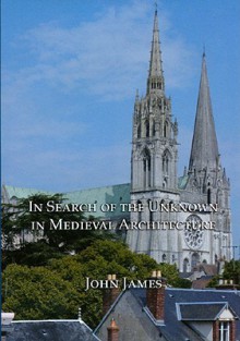 In Search of the Unknown in Medieval Architecture - John James