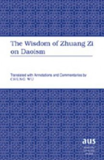 The Wisdom of Zhuang Zi on Daoism: Translated with Annotations and Commentaries by Chung Wu - Zhuangzi