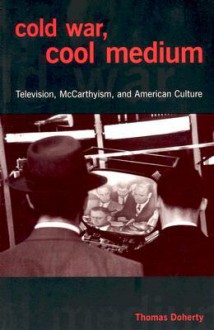 Cold War, Cool Medium: Television, McCarthyism, and American Culture - Thomas Patrick Doherty