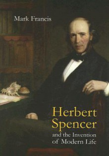 Herbert Spencer and the Invention of Modern Life - Mark Francis