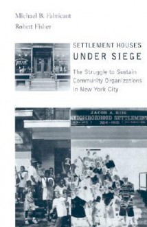 Settlement Houses Under Siege: The Struggle to Sustain Community Organizations in New York City - Michael B. Fabricant, Robert Fisher