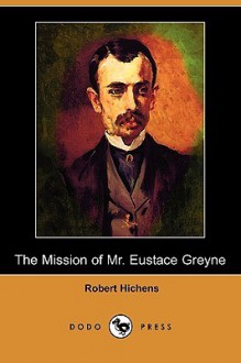 The Mission of Mr. Eustace Greyne (Dodo Press) - Robert Smythe Hichens