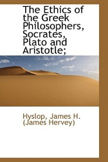 The Ethics of the Greek Philosophers, Socrates, Plato and Aristotle; - James Hervey Hyslop