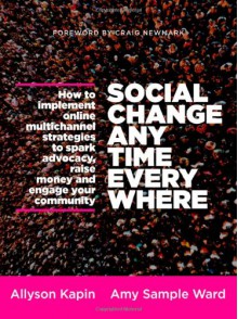 Social Change Anytime Everywhere: How to Implement Online Multichannel Strategies to Spark Advocacy, Raise Money, and Engage your Community - Allyson Kapin, Amy Sample Ward