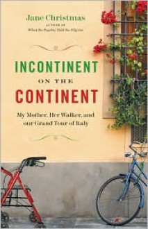 Incontinent on the Continent: My Mother, Her Walker, and Our Grand Tour of Italy - Jane Christmas