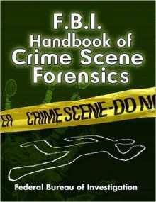 FBI Handbook of Crime Scene Forensics - Federal Bureau of Investigation