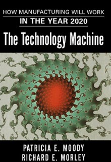 The Technology Machine: How Manufacturing Will Work in the Year 2020 - Patricia E. Moody, Richard E. Morley