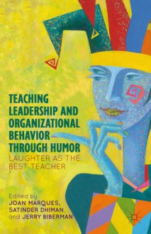 Teaching Leadership and Organizational Behavior through Humor: Laughter as the Best Teacher - Joan Marques, Jerry Biberman, Satinder Dhiman