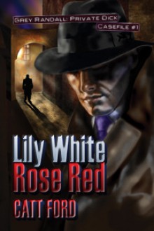 Lily White Rose Red: Grey Randall, Private Dick Casefile #1 - Catt Ford