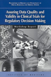 Assuring Data Quality And Validity In Clinical Trials For Regulatory Decision Making: Workshop Report - Biologics, and Medical Devices Roundtable on Research and Development of Drugs, Institute of Medicine, Janet Woodcock, Ronald W. Estabrook, Jonathan R. Davis, Vivian P. Nolan, and Medical Devices Roundtable on Research and Development of Drugs Biologics, Roundta