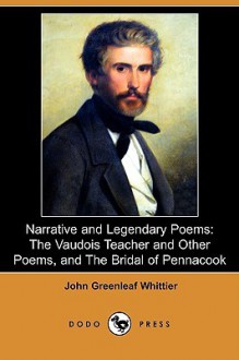 Narrative and Legendary Poems: The Vaudois Teacher and Other Poems, and the Bridal of Pennacook (Dodo Press) - John Greenleaf Whittier