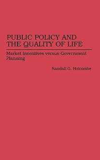 Public Policy and the Quality of Life: Market Incentives Versus Government Planning - Randall G. Holcombe