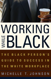 Working While Black: The Black Person's Guide to Success in the White Workplace - Michelle T Johnson