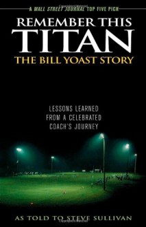 Remember This Titan: The Bill Yoast Story: Lessons Learned from a Celebrated Coach's Journey As Told to Steve Sullivan - Steve Sullivan