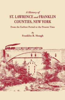 A History of St. Lawrence and Franklin Counties, New York, from the Earliest Period to the Present Time [1853]. a Facsimile Edition with an Added Fo - Franklin Benjamin Hough