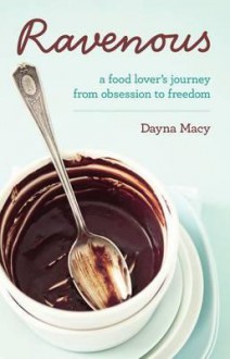 Ravenous: A Food Lover's Journey From Obsession To Freedom. Dayna Macy - Dayna Macy