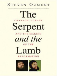 The Serpent and the Lamb: Cranach, Luther, and the Making of the Reformation - Steven Ozment