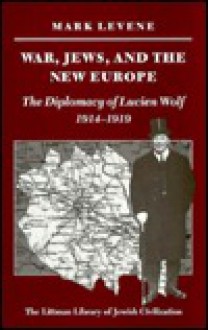 War, Jews, and the New Europe: The Diplomacy of Lucien Wolf, 1914-1919 - Mark Levene