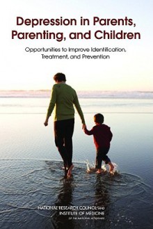 Depression in Parents, Parenting, and Children: Opportunities to Improve Identification, Treatment, and Prevention - National Research Council, Institute of Medicine, Leslie J. Sim, Mary Jane England