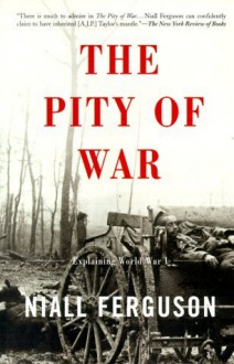 The Pity Of War: Explaining World War I - Niall Ferguson