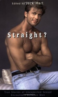 Straight?: True Stories of Unlikely Sexual Encounters Between Men - Jack Hart