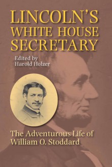 Lincoln's White House Secretary: The Adventurous Life of William O.Stoddard - Harold Holzer, Eleanor Stoddard