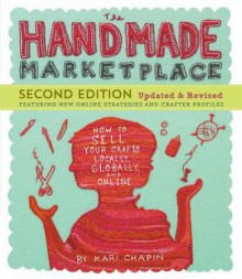 The Handmade Marketplace, 2nd Edition: How to Sell Your Crafts Locally, Globally, and Online - Kari Chapin