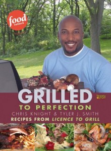 Grilled to Perfection: Recipes from License to Grill - Chris Knight, Tyler J. Smith