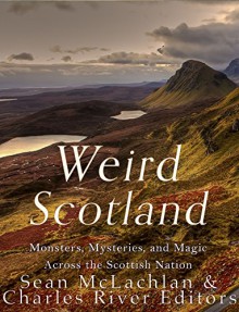Weird Scotland: Monsters, Mysteries, and Magic Across the Scottish Nation - Charles River Editors