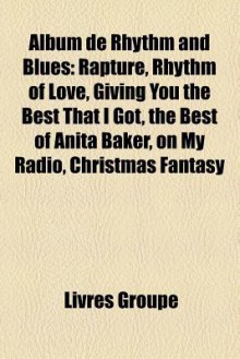 Album de Rhythm and Blues: Rapture, Rhythm of Love, Giving You the Best That I Got, the Best of Anita Baker, on My Radio, Christmas Fantasy - Livres Groupe
