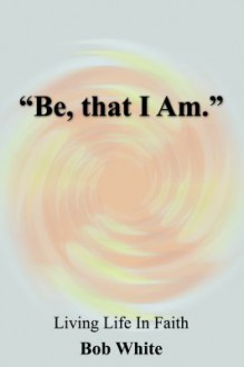 Be, That I Am - Bob White