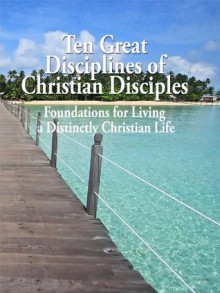 Ten Great Disciplines of Christian Disciples Foundations for Living a Distinctly Christian Life - Tom Harrison