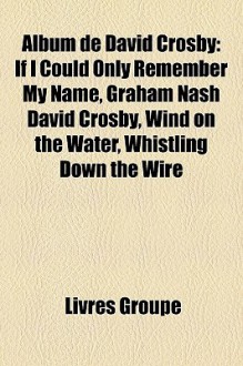 Album de David Crosby: If I Could Only Remember My Name, Graham Nash David Crosby, Wind on the Water, Whistling Down the Wire - Livres Groupe