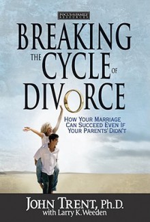 Breaking the Cycle of Divorce: How Your Marriage Can Succeed Even If Your Parents' Didn't - John T. Trent, Larry K. Weeden