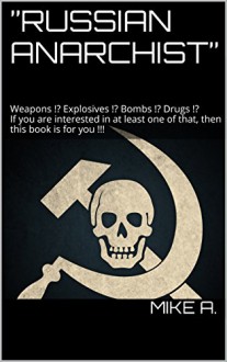 "RUSSIAN ANARCHIST": Weapons !? Explosives !? Bombs !? Drugs !? If you are interested in at least one of that, then this book is for you !!! - MIKE A.