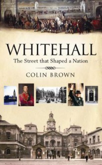 Whitehall: The Street that Shaped a Nation - Colin Brown