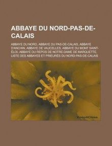 Abbaye Du Nord-Pas-de-Calais: Abbaye Du Nord, Abbaye Du Pas-de-Calais, Abbaye D'Anchin, Abbaye de Vaucelles, Abbaye Du Mont Saint-Eloi, Abbaye Du Repos de Notre-Dame de Marquette, Liste Des Abbayes Et Prieures Du Nord-Pas-de-Calais - Source Wikipedia, Livres Groupe