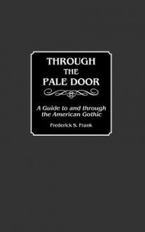 Through the Pale Door: A Guide to and Through the American Gothic - Frederick S. Frank