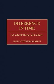 Difference in Time: A Critical Theory of Culture - Nancy Weiss Hanrahan