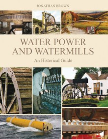 Water Power and Watermills: An Historical Guide - Jonathan Brown