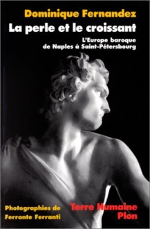 La Perle et le Croissant: l'Europe baroque de Naples à Saint-Pétersbourg - Dominique Fernandez