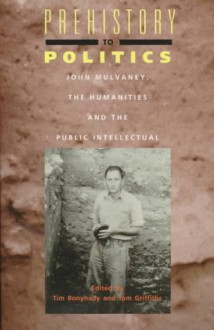 Prehistory to Politics: John Mulvaney, the Humanities and the Public Intellectual - Tim Bonyhady, John Mulvaney, Tom Griffiths