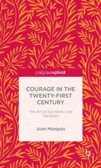 Courage in the Twenty-First Century: The Art of Successful Job Transition - Joan Marques