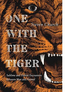 One With the Tiger: Sublime and Violent Encounters Between Humans and Animals - Steven Church