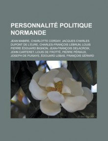 Personnalite Politique Normande: Jean Mabire, Charlotte Corday, Jacques Charles DuPont de L'Eure, Charles-Francois Lebrun, Louis Pierre Edouard Bignon, Jean-Francois Delacroix, John Carteret, Louis de Frotte, Pierre Periaux - Livres Groupe